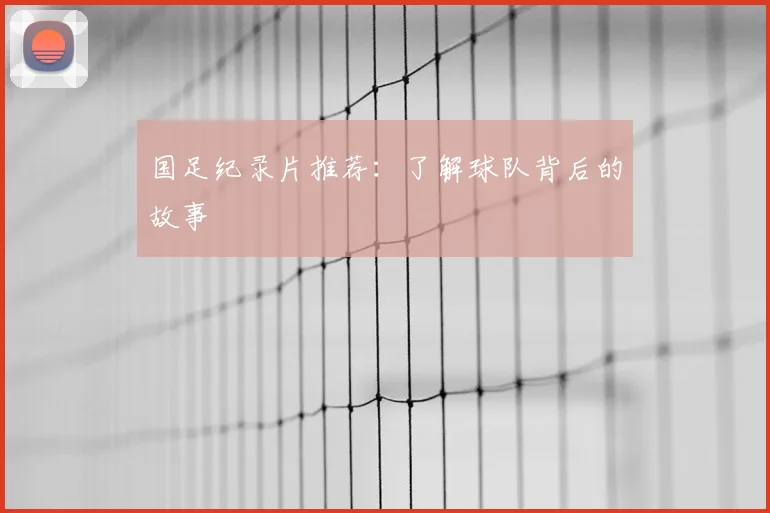 国足纪录片推荐：了解球队背后的故事