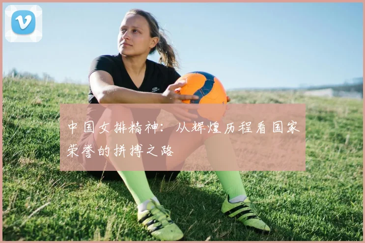 中国女排精神：从辉煌历程看国家荣誉的拼搏之路