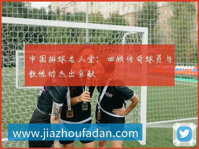 中国排球名人堂：回顾传奇球员与教练的杰出贡献