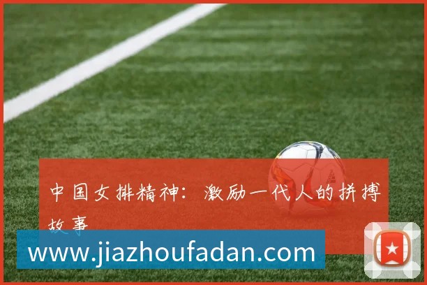 中国女排精神：激励一代人的拼搏故事