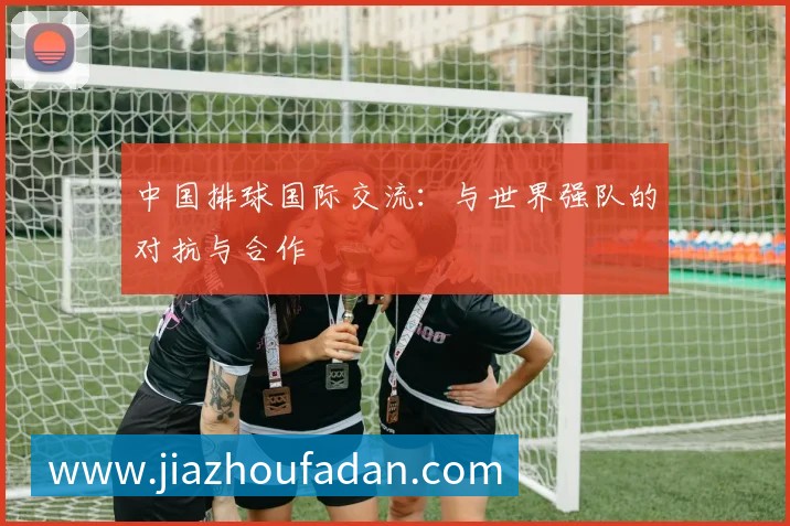 中国排球国际交流：与世界强队的对抗与合作