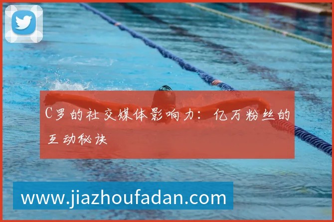 C罗的社交媒体影响力:亿万粉丝的互动秘诀