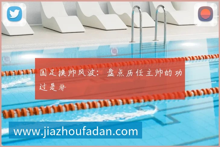 国足换帅风波：盘点历任主帅的功过是非
