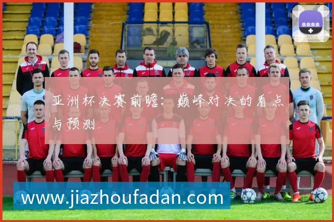 亚洲杯决赛前瞻:巅峰对决的看点与预测