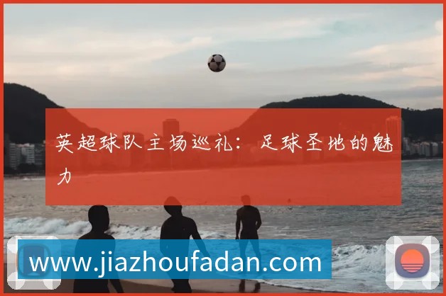 英超球队主场巡礼:足球圣地的魅力