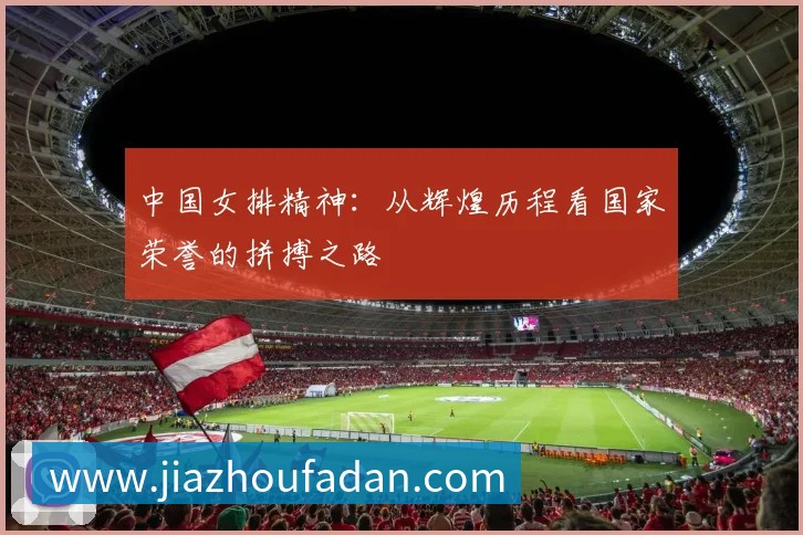中国女排精神：从辉煌历程看国家荣誉的拼搏之路