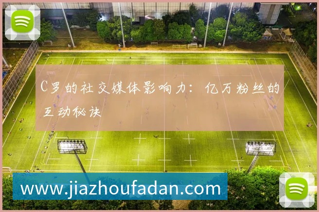 C罗的社交媒体影响力：亿万粉丝的互动秘诀