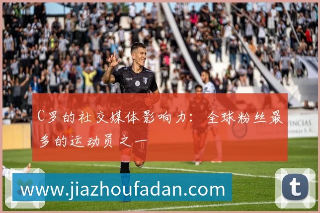 C罗的社交媒体影响力：全球粉丝最多的运动员之一