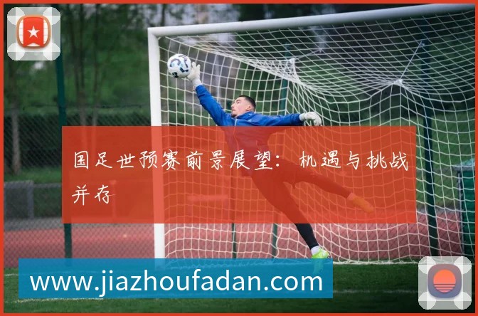国足世预赛前景展望：机遇与挑战并存